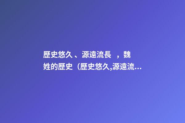 歷史悠久、源遠流長，魏姓的歷史（歷史悠久,源遠流長,魏姓的歷史名人）